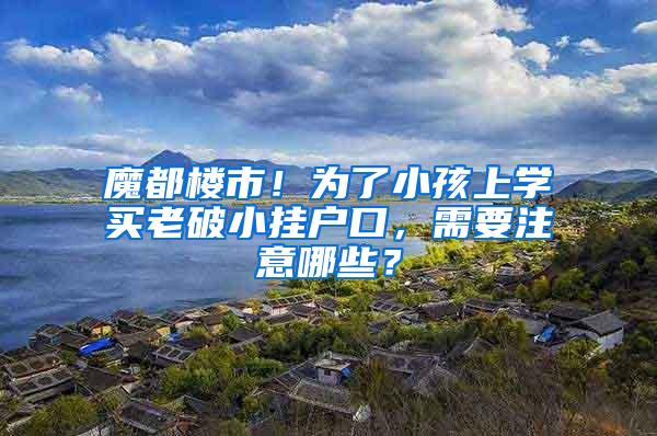 魔都楼市！为了小孩上学买老破小挂户口，需要注意哪些？