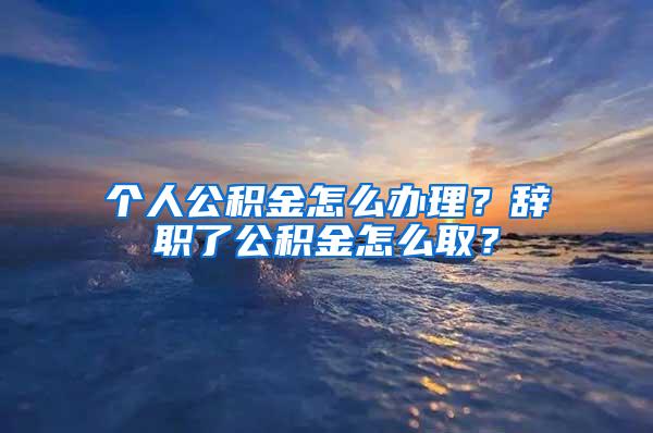 个人公积金怎么办理？辞职了公积金怎么取？