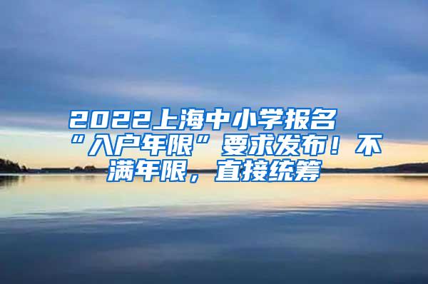 2022上海中小学报名“入户年限”要求发布！不满年限，直接统筹