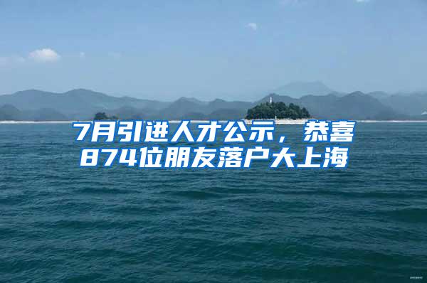 7月引进人才公示，恭喜874位朋友落户大上海