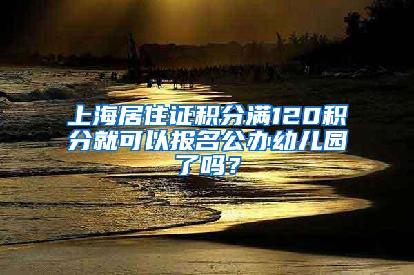 上海居住证积分满120积分就可以报名公办幼儿园了吗？