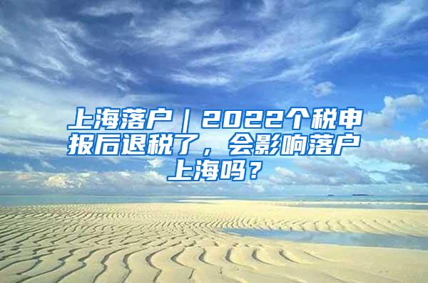 上海落户｜2022个税申报后退税了，会影响落户上海吗？