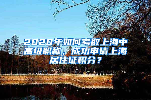 2020年如何考取上海中高级职称，成功申请上海居住证积分？