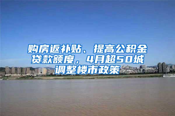 购房返补贴、提高公积金贷款额度，4月超50城调整楼市政策