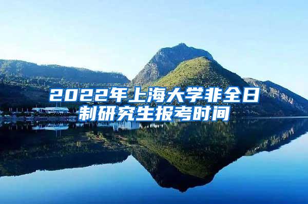 2022年上海大学非全日制研究生报考时间