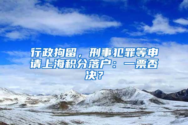 行政拘留，刑事犯罪等申请上海积分落户：一票否决？