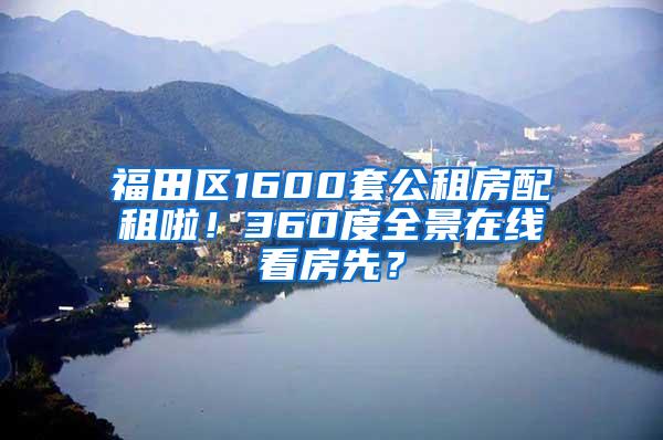 福田区1600套公租房配租啦！360度全景在线看房先？