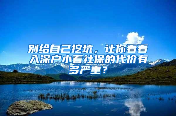 别给自己挖坑，让你看看入深户小看社保的代价有多严重？