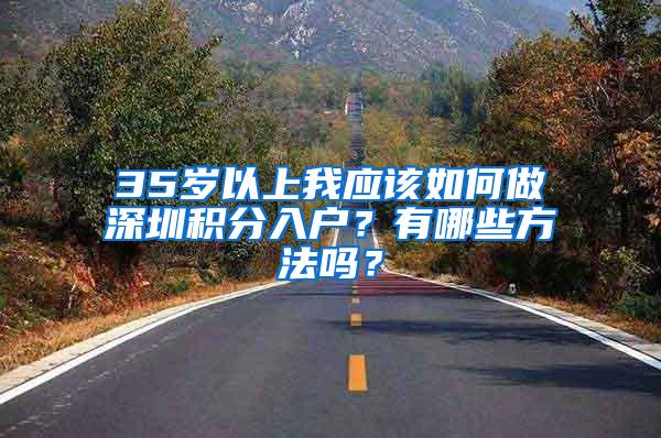 35岁以上我应该如何做深圳积分入户？有哪些方法吗？