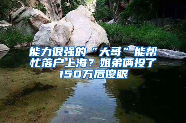 能力很强的“大哥”能帮忙落户上海？姐弟俩投了150万后傻眼