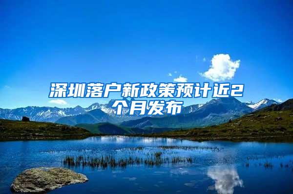 深圳落户新政策预计近2个月发布