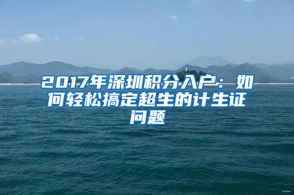 2017年深圳积分入户：如何轻松搞定超生的计生证问题