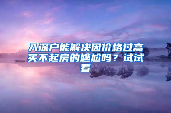 入深户能解决因价格过高买不起房的尴尬吗？试试看