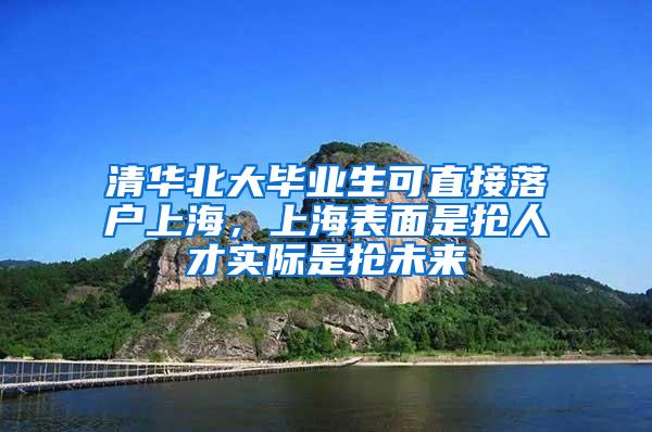 清华北大毕业生可直接落户上海，上海表面是抢人才实际是抢未来