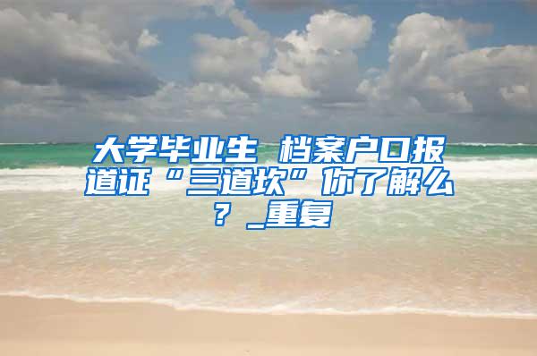 大学毕业生 档案户口报道证“三道坎”你了解么？_重复