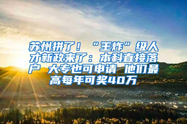 苏州拼了！“王炸”级人才新政来了：本科直接落户 大专也可申请 他们最高每年可奖40万