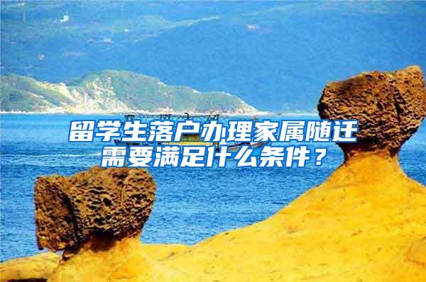 留学生落户办理家属随迁需要满足什么条件？