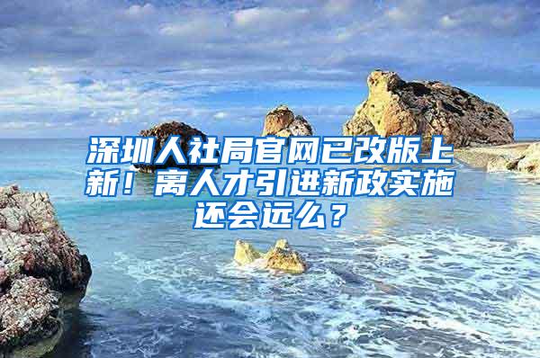 深圳人社局官网已改版上新！离人才引进新政实施还会远么？