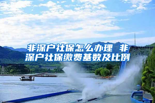 非深户社保怎么办理 非深户社保缴费基数及比例