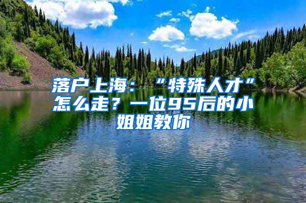 落户上海：“特殊人才”怎么走？一位95后的小姐姐教你