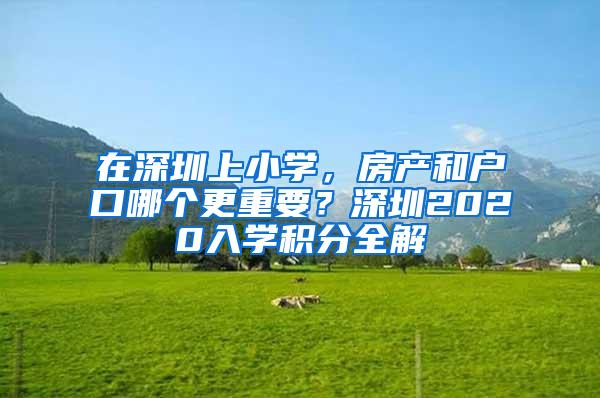 在深圳上小学，房产和户口哪个更重要？深圳2020入学积分全解