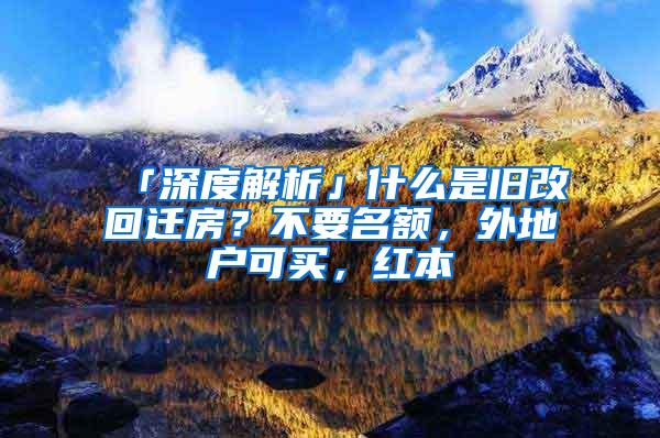 「深度解析」什么是旧改回迁房？不要名额，外地户可买，红本