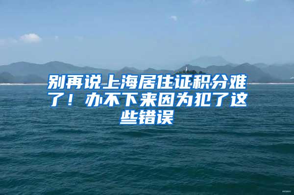 别再说上海居住证积分难了！办不下来因为犯了这些错误