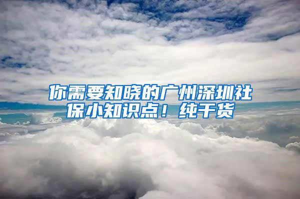 你需要知晓的广州深圳社保小知识点！纯干货