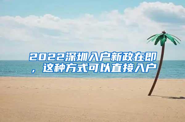 2022深圳入户新政在即，这种方式可以直接入户