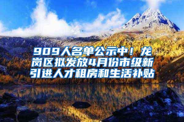 909人名单公示中！龙岗区拟发放4月份市级新引进人才租房和生活补贴