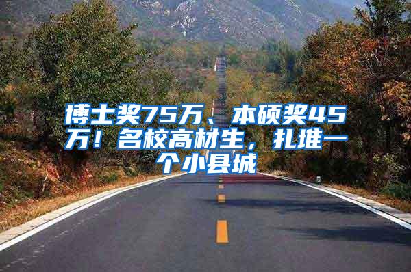 博士奖75万、本硕奖45万！名校高材生，扎堆一个小县城