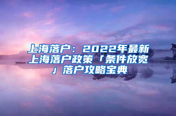 上海落户：2022年最新上海落户政策「条件放宽」落户攻略宝典