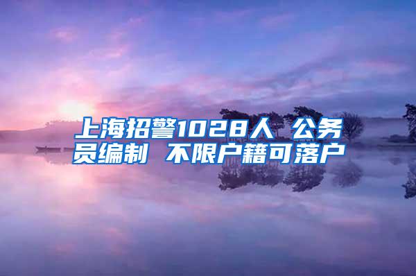 上海招警1028人 公务员编制 不限户籍可落户