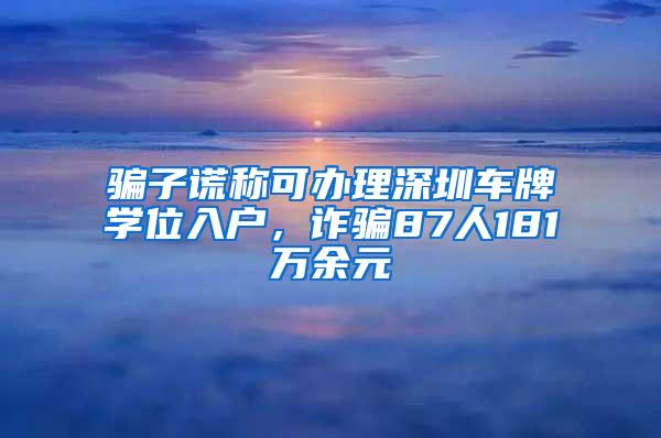 骗子谎称可办理深圳车牌学位入户，诈骗87人181万余元