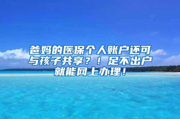 爸妈的医保个人账户还可与孩子共享？！足不出户就能网上办理！