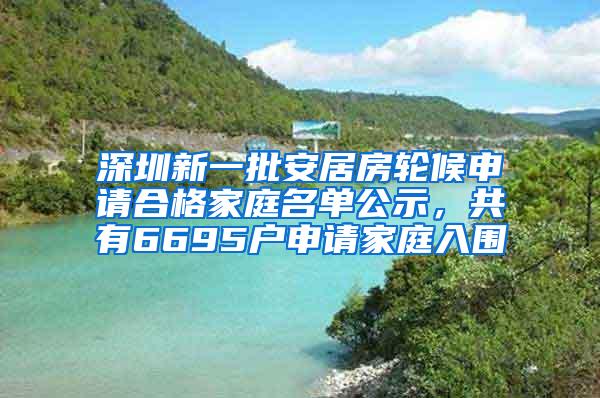 深圳新一批安居房轮候申请合格家庭名单公示，共有6695户申请家庭入围