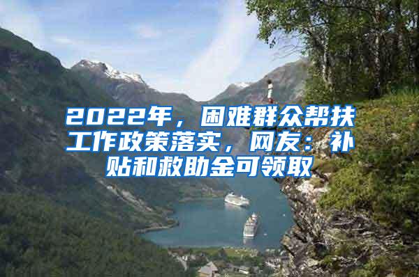 2022年，困难群众帮扶工作政策落实，网友：补贴和救助金可领取