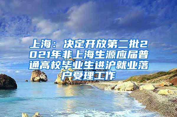 上海：决定开放第二批2021年非上海生源应届普通高校毕业生进沪就业落户受理工作