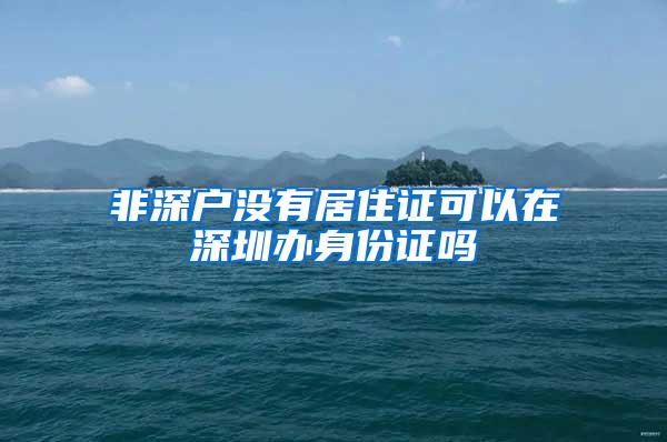 非深户没有居住证可以在深圳办身份证吗