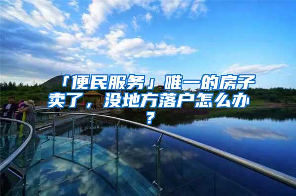 「便民服务」唯一的房子卖了，没地方落户怎么办？