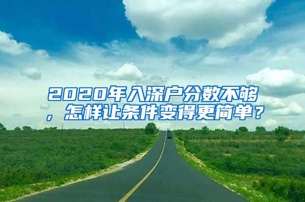 2020年入深户分数不够，怎样让条件变得更简单？