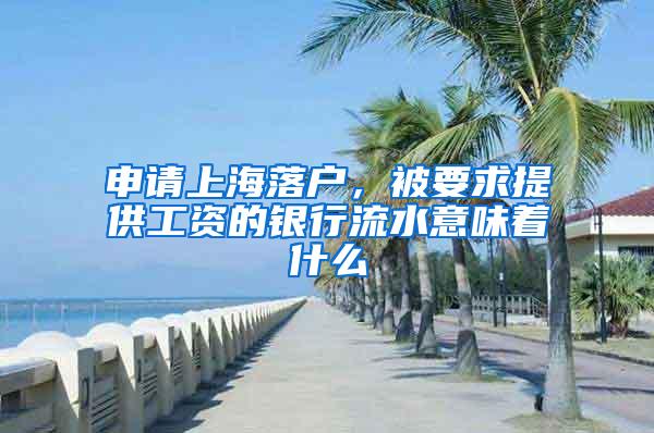 申请上海落户，被要求提供工资的银行流水意味着什么