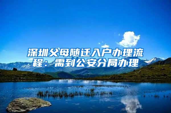 深圳父母随迁入户办理流程：需到公安分局办理