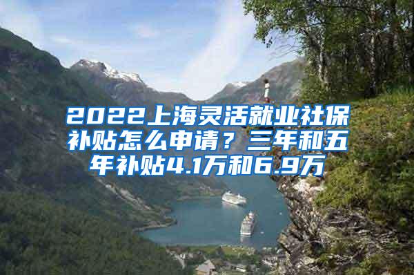 2022上海灵活就业社保补贴怎么申请？三年和五年补贴4.1万和6.9万