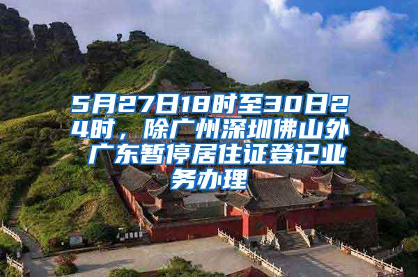 5月27日18时至30日24时，除广州深圳佛山外 广东暂停居住证登记业务办理