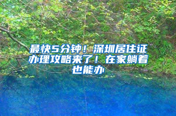 最快5分钟！深圳居住证办理攻略来了！在家躺着也能办