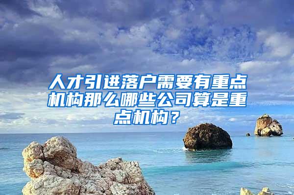 人才引进落户需要有重点机构那么哪些公司算是重点机构？