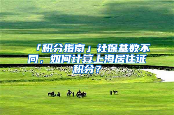 「积分指南」社保基数不同，如何计算上海居住证积分？