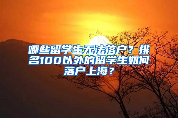 哪些留学生无法落户？排名100以外的留学生如何落户上海？