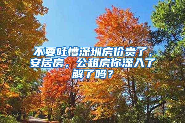 不要吐槽深圳房价贵了，安居房，公租房你深入了解了吗？